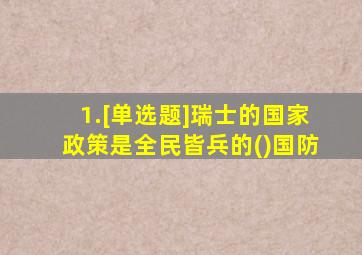 1.[单选题]瑞士的国家政策是全民皆兵的()国防